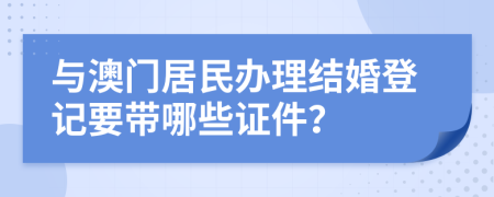 与澳门居民办理结婚登记要带哪些证件？