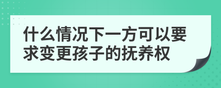 什么情况下一方可以要求变更孩子的抚养权