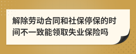 解除劳动合同和社保停保的时间不一致能领取失业保险吗