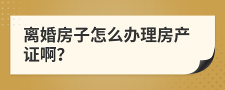 离婚房子怎么办理房产证啊？