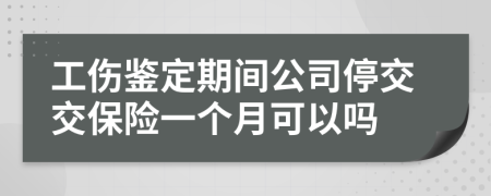 工伤鉴定期间公司停交交保险一个月可以吗