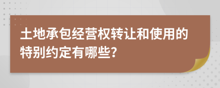 土地承包经营权转让和使用的特别约定有哪些？