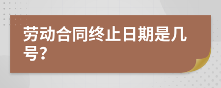 劳动合同终止日期是几号？