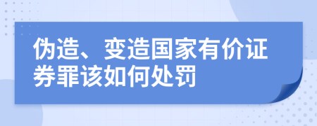 伪造、变造国家有价证券罪该如何处罚