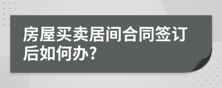 房屋买卖居间合同签订后如何办?