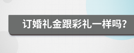 订婚礼金跟彩礼一样吗？