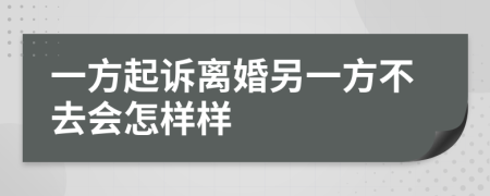 一方起诉离婚另一方不去会怎样样