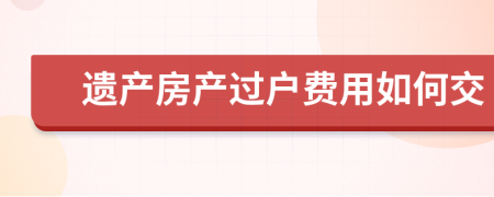 遗产房产过户费用如何交