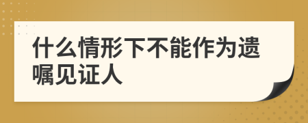 什么情形下不能作为遗嘱见证人