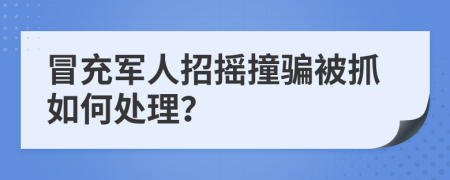 冒充军人招摇撞骗被抓如何处理？