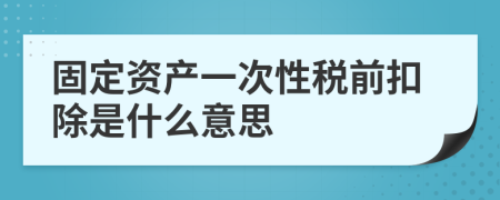 固定资产一次性税前扣除是什么意思