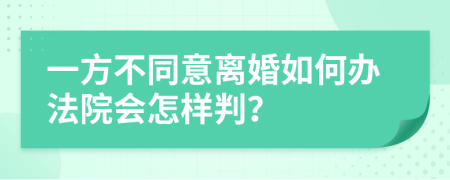 一方不同意离婚如何办法院会怎样判？