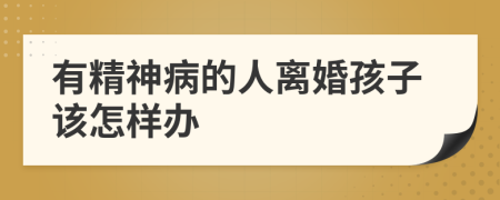 有精神病的人离婚孩子该怎样办