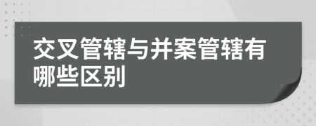 交叉管辖与并案管辖有哪些区别