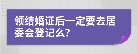 领结婚证后一定要去居委会登记么？