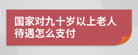 国家对九十岁以上老人待遇怎么支付