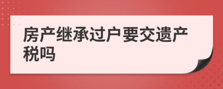 房产继承过户要交遗产税吗