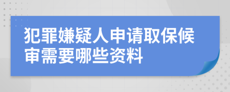 犯罪嫌疑人申请取保候审需要哪些资料