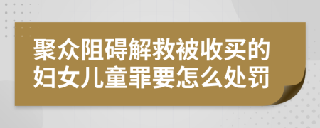 聚众阻碍解救被收买的妇女儿童罪要怎么处罚