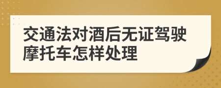 交通法对酒后无证驾驶摩托车怎样处理