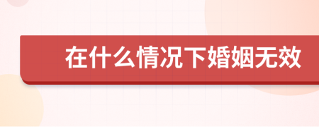 在什么情况下婚姻无效