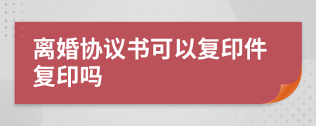 离婚协议书可以复印件复印吗