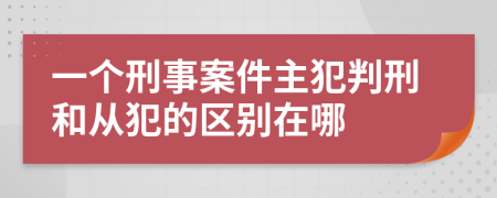 一个刑事案件主犯判刑和从犯的区别在哪