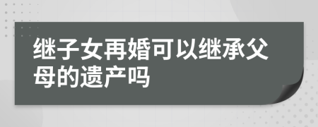 继子女再婚可以继承父母的遗产吗