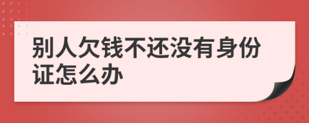 别人欠钱不还没有身份证怎么办