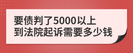 要债判了5000以上到法院起诉需要多少钱