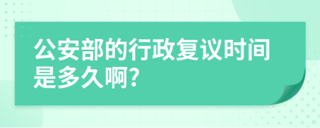 公安部的行政复议时间是多久啊?