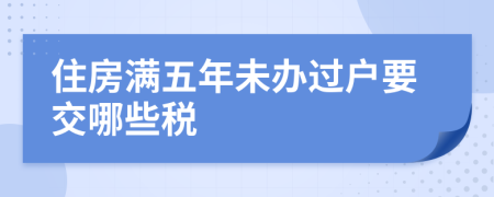 住房满五年未办过户要交哪些税