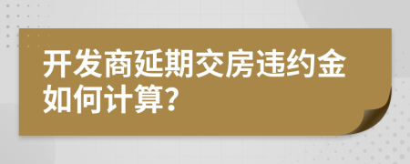 开发商延期交房违约金如何计算？