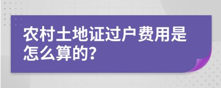 农村土地证过户费用是怎么算的？