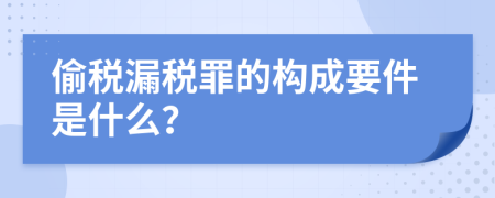 偷税漏税罪的构成要件是什么？