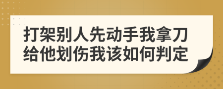 打架别人先动手我拿刀给他划伤我该如何判定