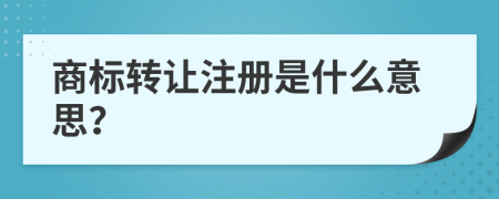 商标转让注册是什么意思？