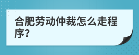 合肥劳动仲裁怎么走程序？