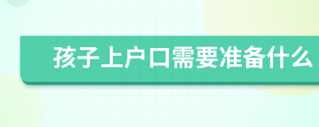 孩子上户口需要准备什么