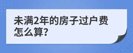 未满2年的房子过户费怎么算？