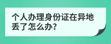 个人办理身份证在异地丢了怎么办？
