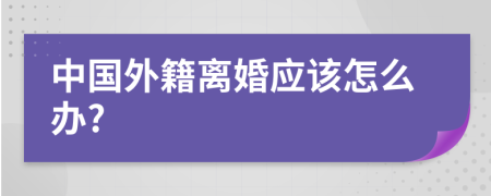 中国外籍离婚应该怎么办?