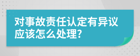 对事故责任认定有异议应该怎么处理?