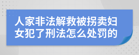 人家非法解救被拐卖妇女犯了刑法怎么处罚的