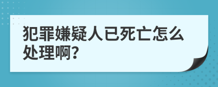 犯罪嫌疑人已死亡怎么处理啊？