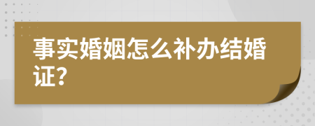 事实婚姻怎么补办结婚证？