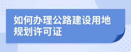 如何办理公路建设用地规划许可证