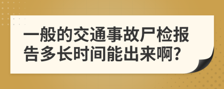 一般的交通事故尸检报告多长时间能出来啊?
