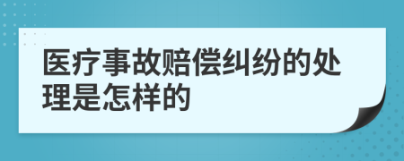 医疗事故赔偿纠纷的处理是怎样的