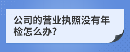 公司的营业执照没有年检怎么办?